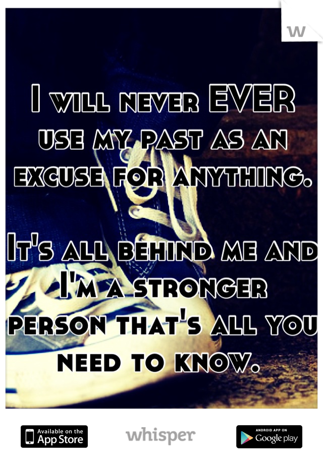 I will never EVER use my past as an excuse for anything. 

It's all behind me and I'm a stronger person that's all you need to know. 
