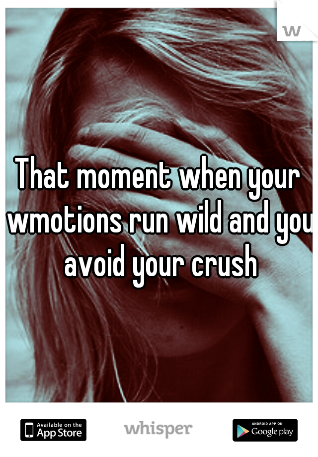 That moment when your wmotions run wild and you avoid your crush