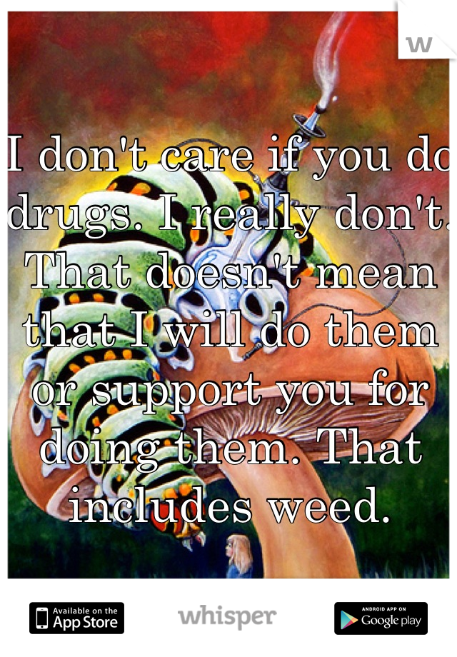 I don't care if you do drugs. I really don't. That doesn't mean that I will do them or support you for doing them. That includes weed.
