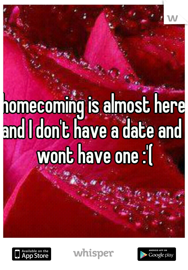 homecoming is almost here and I don't have a date and I wont have one :'(