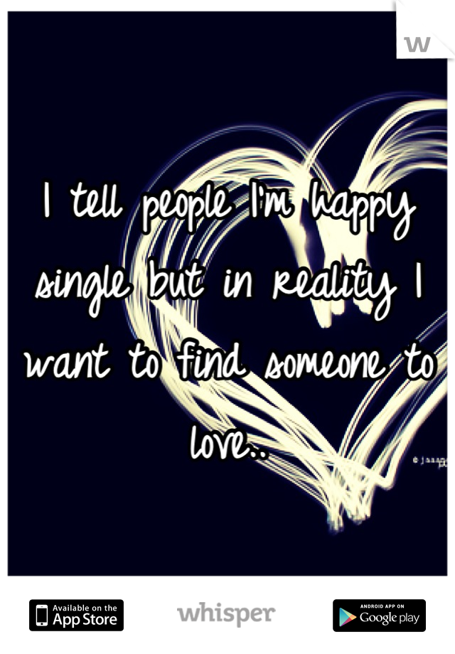 I tell people I'm happy single but in reality I want to find someone to love..