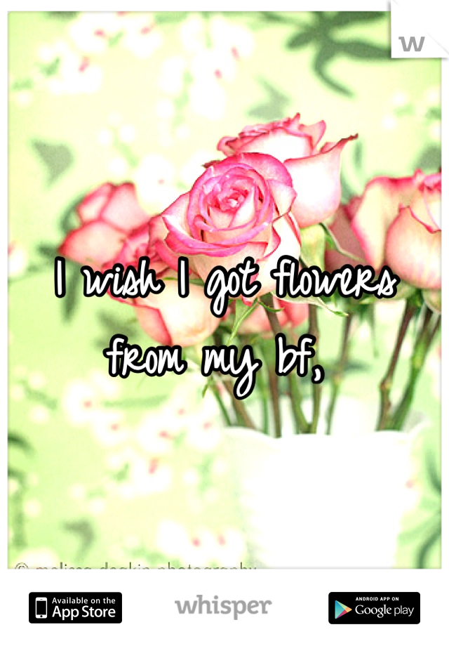 I wish I got flowers from my bf, 