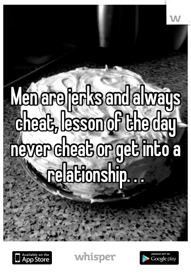 Men are jerks and always cheat, lesson of the day never cheat or get into a relationship. . .