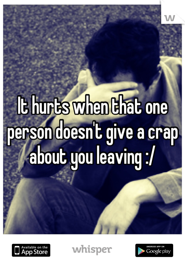 It hurts when that one person doesn't give a crap about you leaving :/