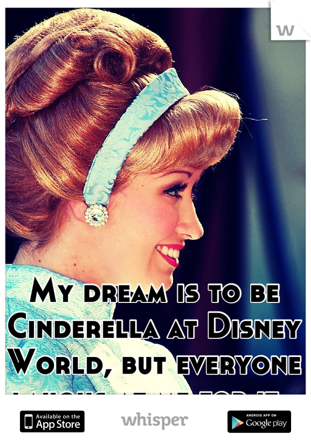 My dream is to be Cinderella at Disney World, but everyone laughs at me for it. 