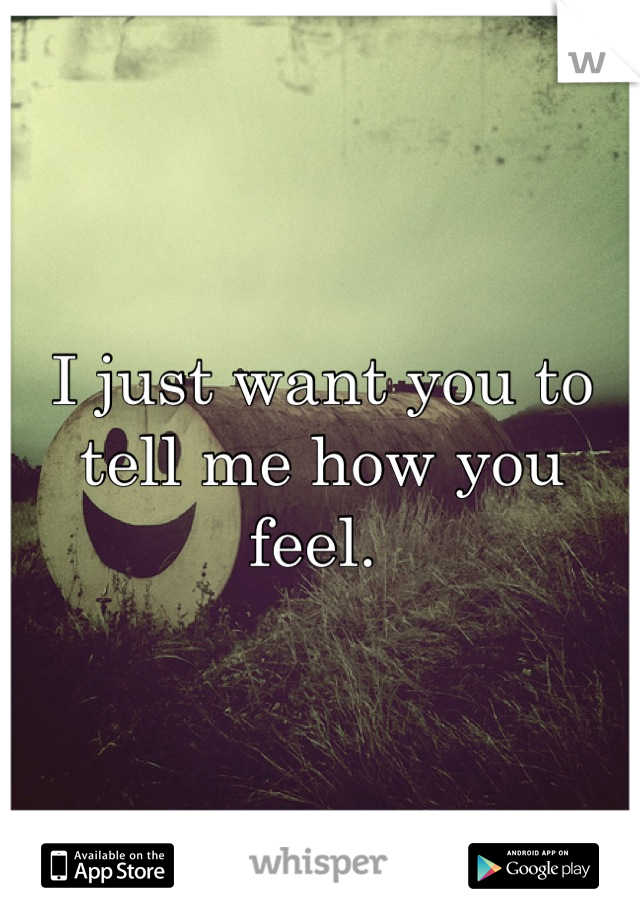 I just want you to tell me how you feel. 