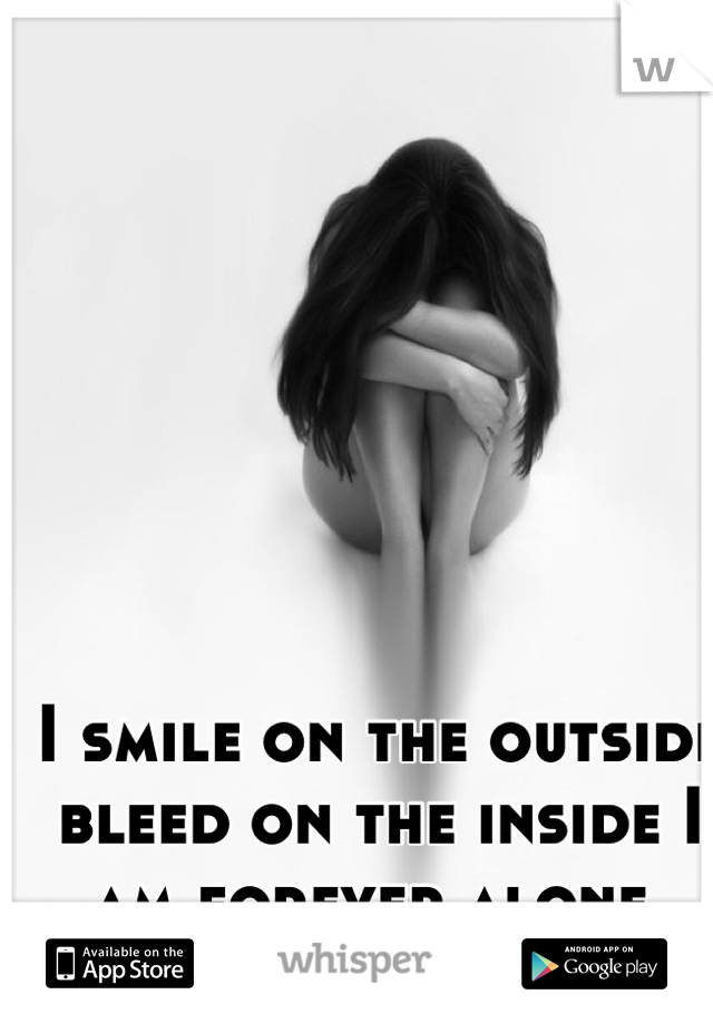 I smile on the outside bleed on the inside I am forever alone 