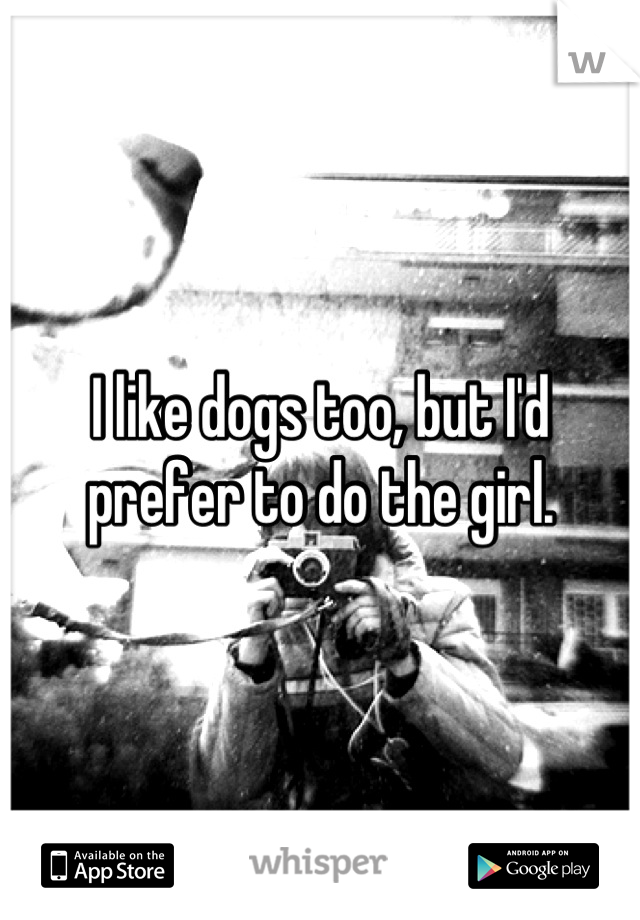 I like dogs too, but I'd prefer to do the girl.