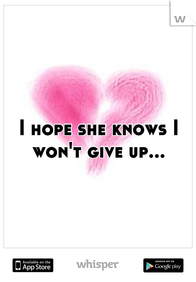 I hope she knows I won't give up...
