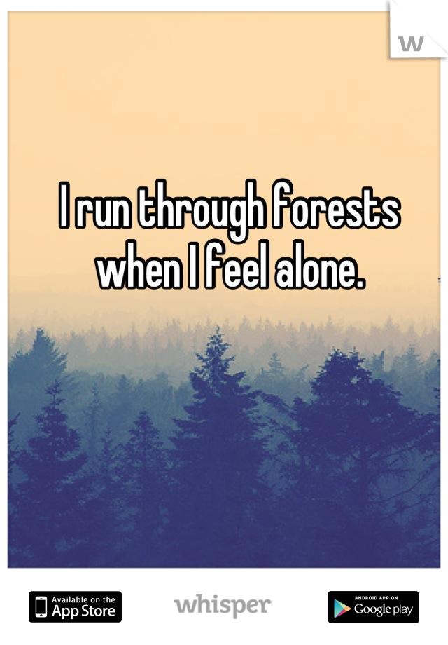 I run through forests when I feel alone.