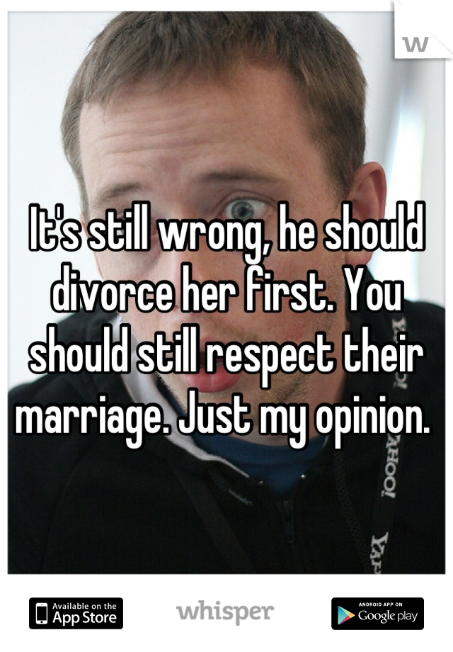 It's still wrong, he should divorce her first. You should still respect their marriage. Just my opinion. 