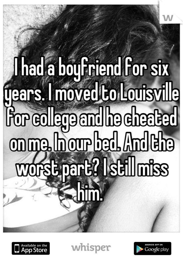 I had a boyfriend for six years. I moved to Louisville for college and he cheated on me. In our bed. And the worst part? I still miss him. 