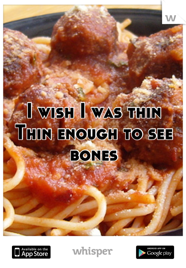 I wish I was thin
Thin enough to see bones