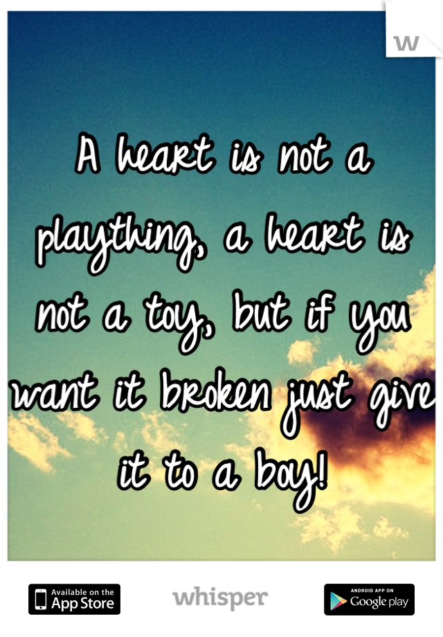 A heart is not a plaything, a heart is not a toy, but if you want it broken just give it to a boy!