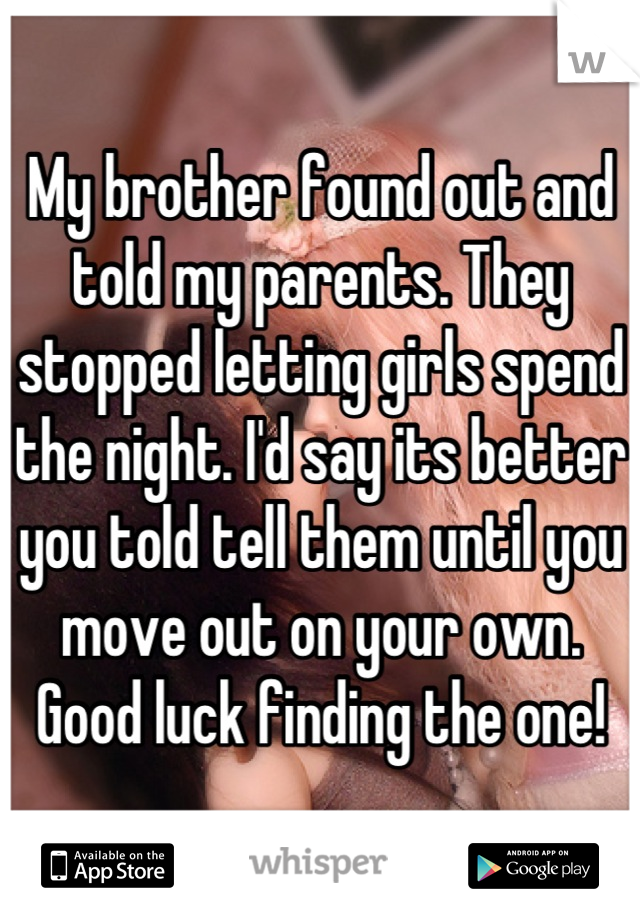 My brother found out and told my parents. They stopped letting girls spend the night. I'd say its better you told tell them until you move out on your own. Good luck finding the one!