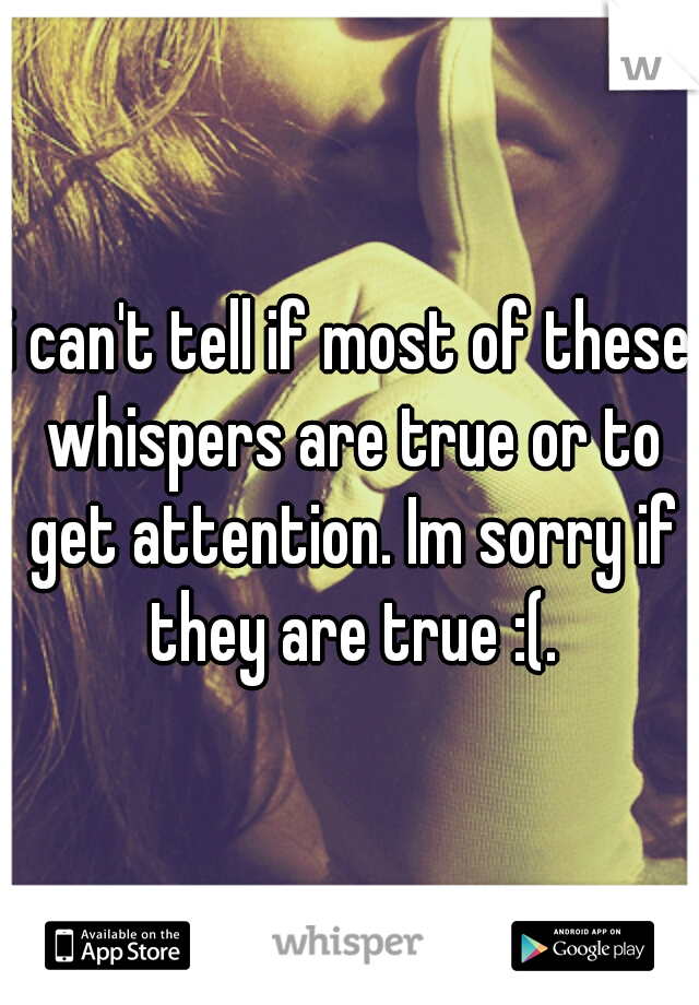 i can't tell if most of these whispers are true or to get attention. Im sorry if they are true :(.