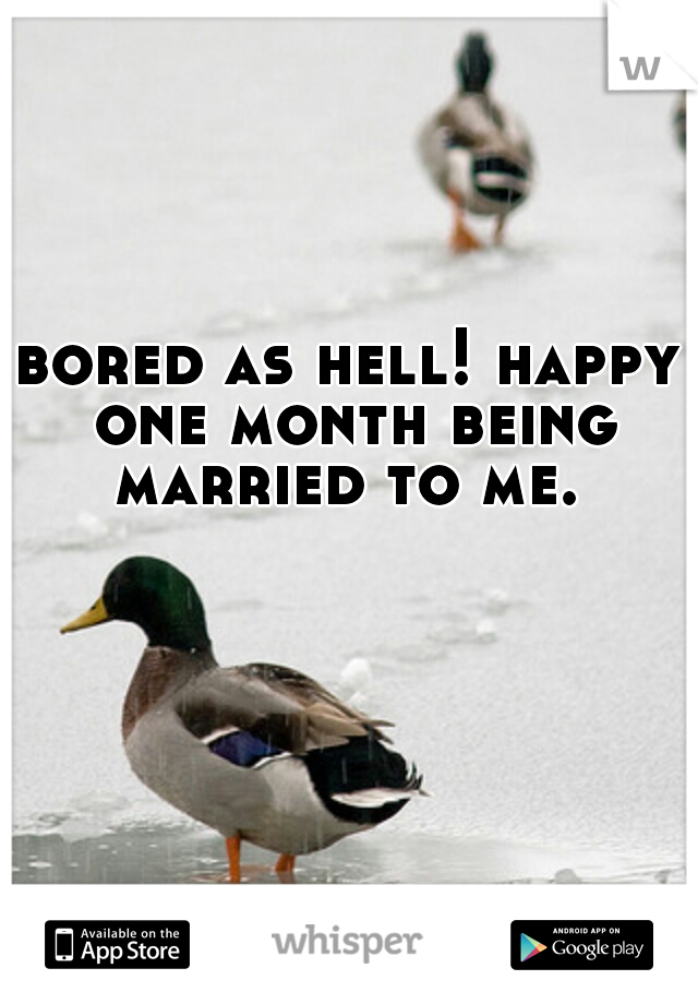 bored as hell! happy one month being married to me. 