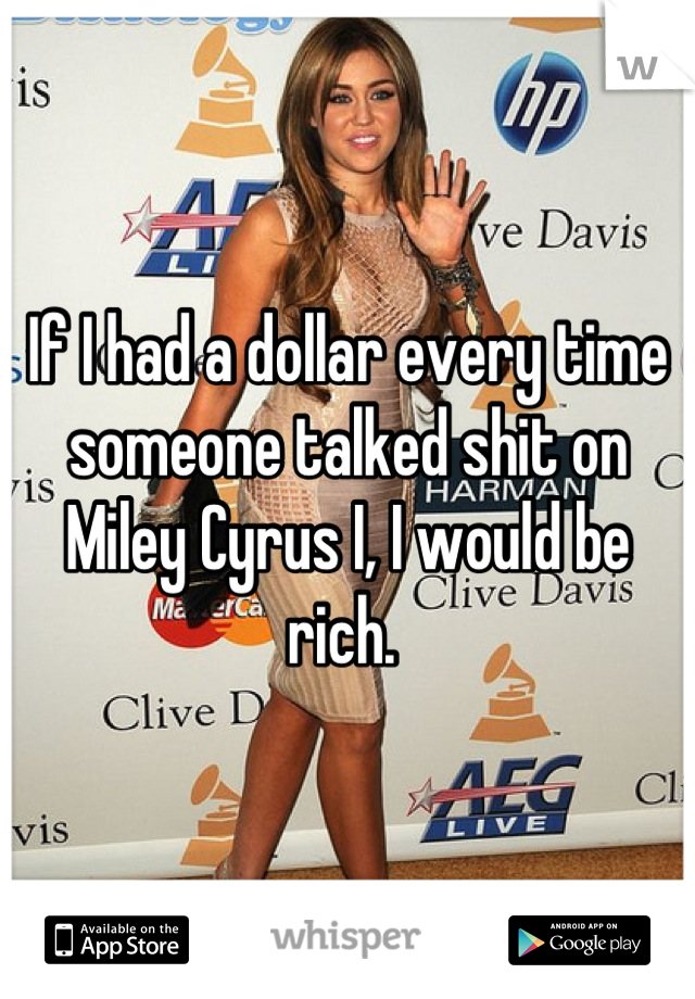 If I had a dollar every time someone talked shit on Miley Cyrus I, I would be rich. 