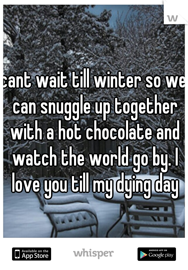 cant wait till winter so we can snuggle up together with a hot chocolate and watch the world go by. I love you till my dying day