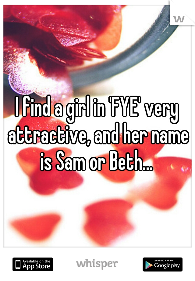 I find a girl in 'FYE' very attractive, and her name is Sam or Beth... 