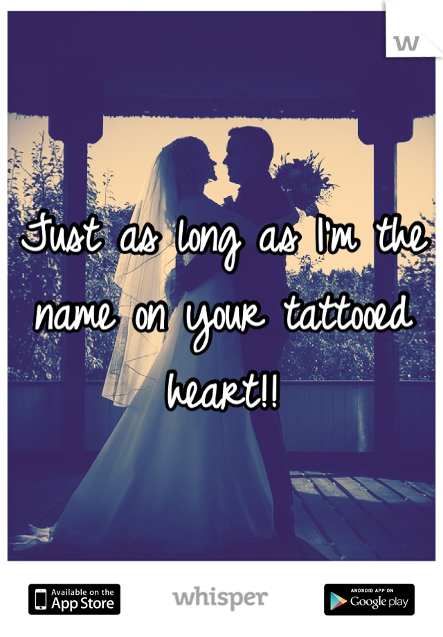 Just as long as I'm the name on your tattooed heart!!