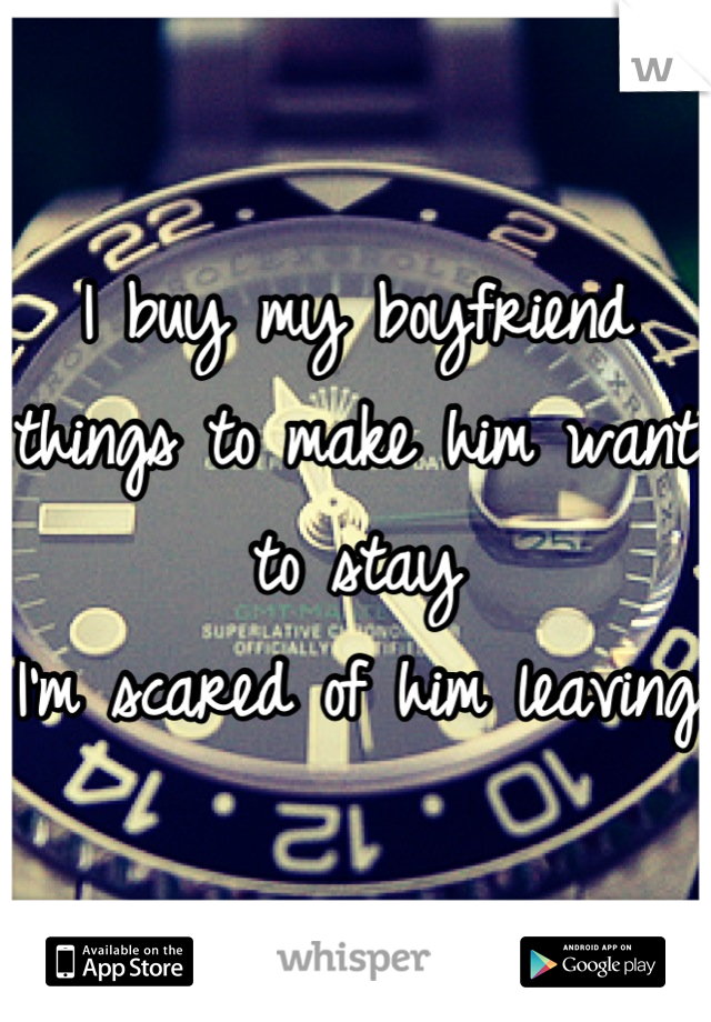 I buy my boyfriend things to make him want to stay
I'm scared of him leaving