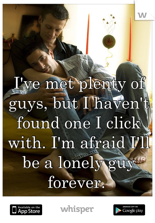 I've met plenty of guys, but I haven't found one I click with. I'm afraid I'll be a lonely guy forever. 