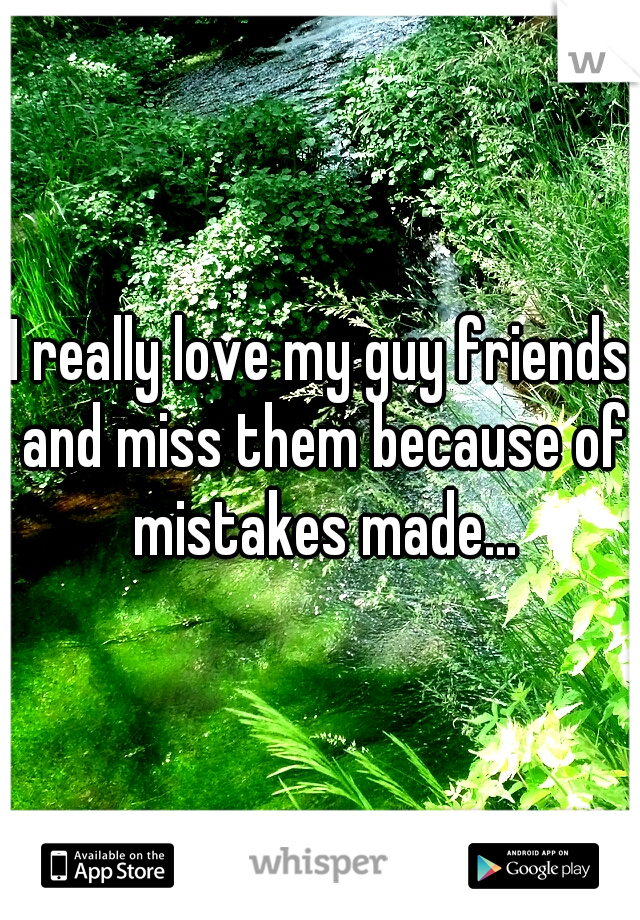 I really love my guy friends and miss them because of mistakes made...