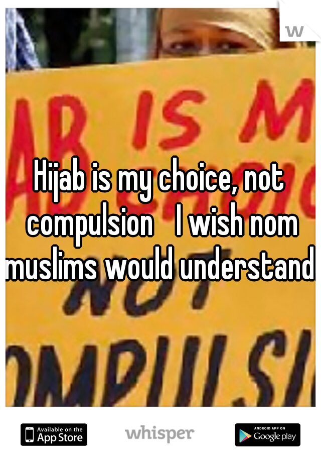 Hijab is my choice, not compulsion 
I wish nom muslims would understand..