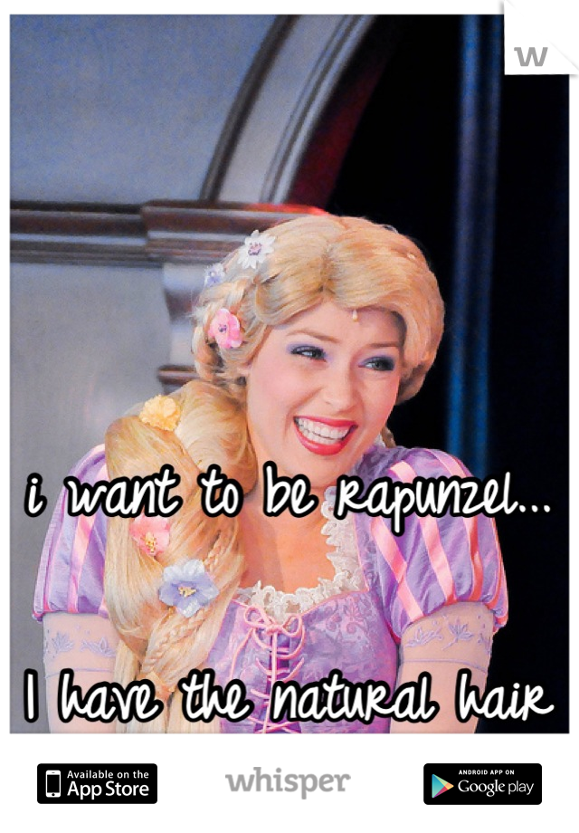 i want to be rapunzel... 

I have the natural hair for it. 