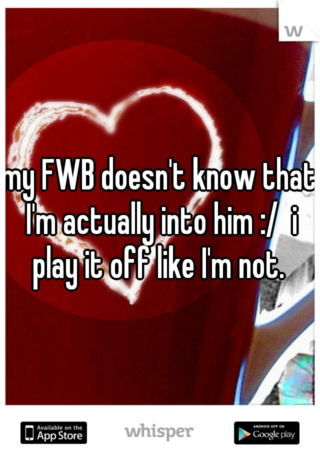 my FWB doesn't know that I'm actually into him :/  i play it off like I'm not. 