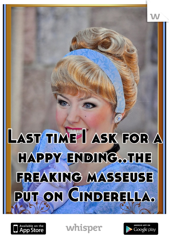 Last time I ask for a happy ending..the freaking masseuse put on Cinderella.
