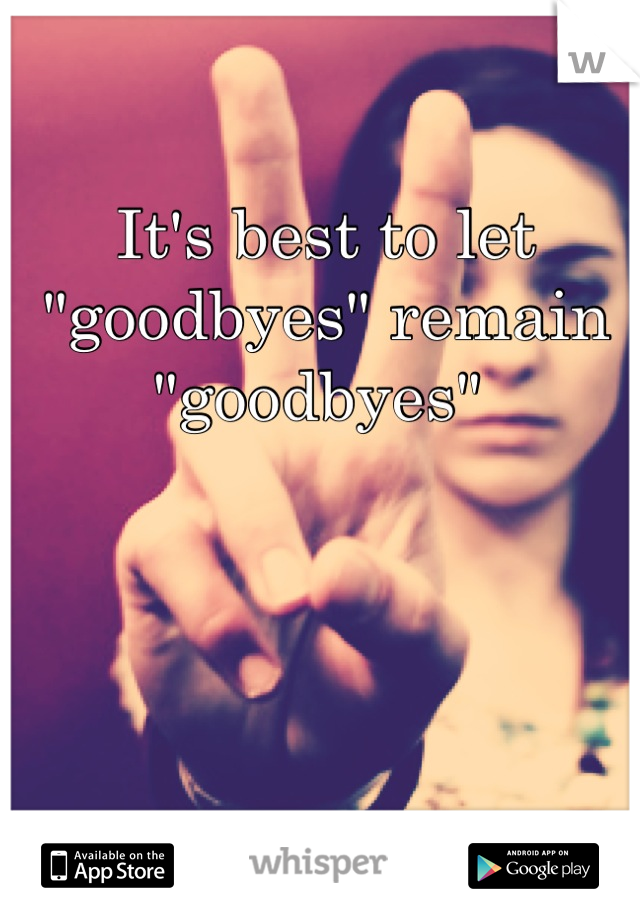 It's best to let "goodbyes" remain "goodbyes" 