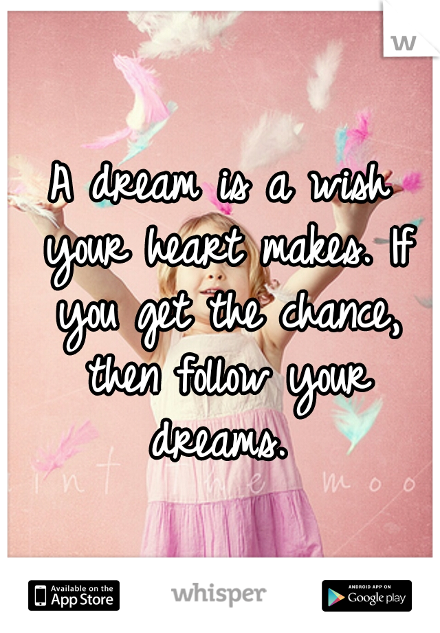 A dream is a wish your heart makes. If you get the chance, then follow your dreams. 