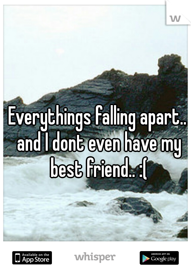 Everythings falling apart.. and I dont even have my best friend.. :(
