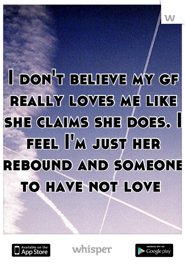 I don't believe my gf really loves me like she claims she does. I feel I'm just her rebound and someone to have not love 