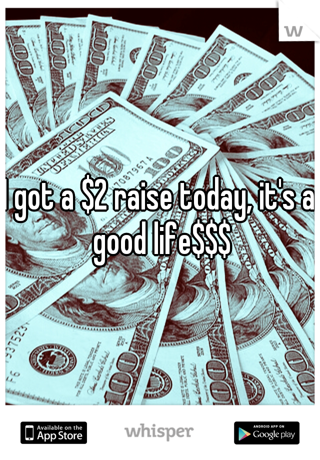 I got a $2 raise today, it's a good life$$$