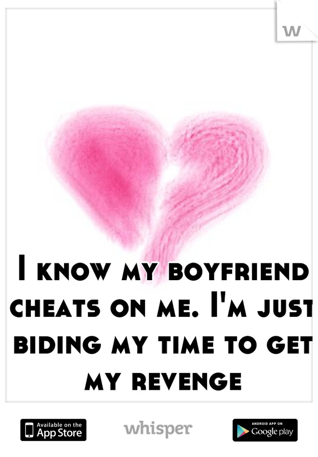 I know my boyfriend cheats on me. I'm just biding my time to get my revenge