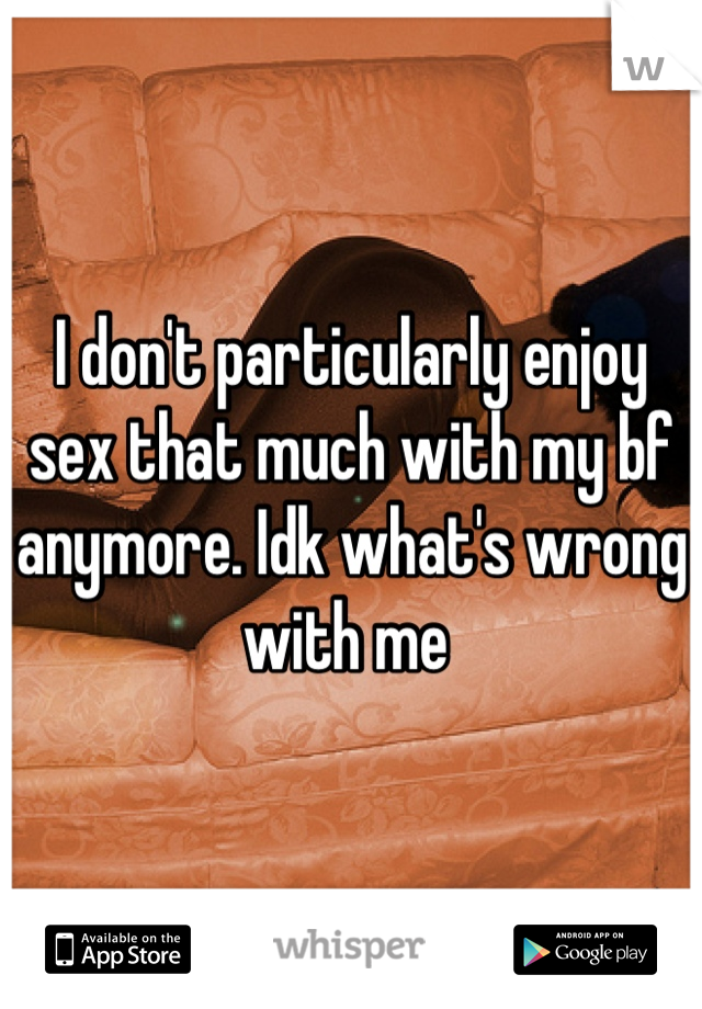 I don't particularly enjoy sex that much with my bf anymore. Idk what's wrong with me 