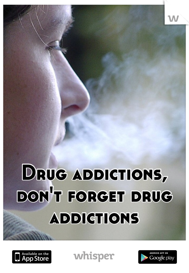 Drug addictions, don't forget drug addictions