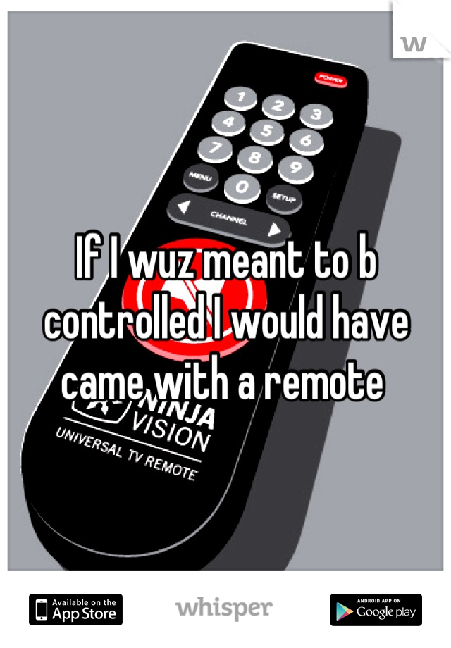 If I wuz meant to b controlled I would have came with a remote 