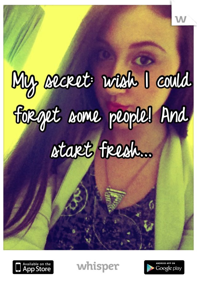 My secret: wish I could forget some people! And start fresh...