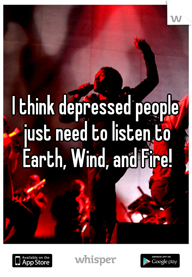 I think depressed people just need to listen to Earth, Wind, and Fire!