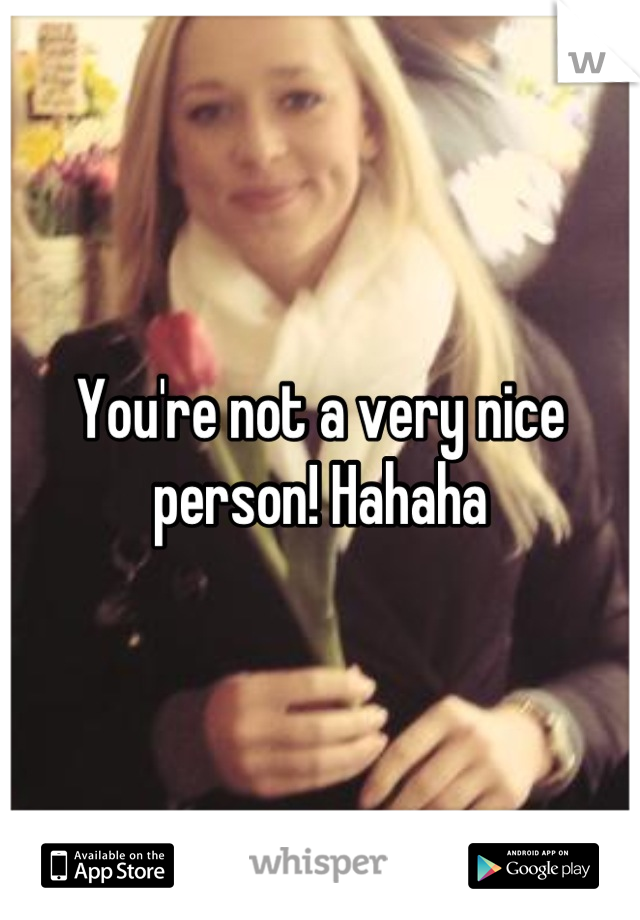 You're not a very nice person! Hahaha