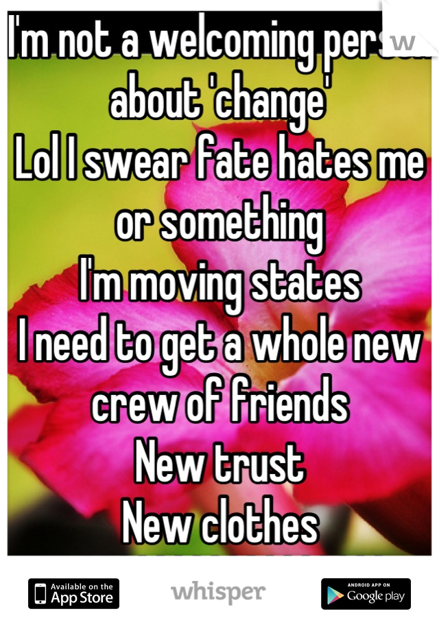 I'm not a welcoming person about 'change'
Lol I swear fate hates me or something
I'm moving states
I need to get a whole new crew of friends
New trust
New clothes ughhhhhhhhhhhhhhhhh