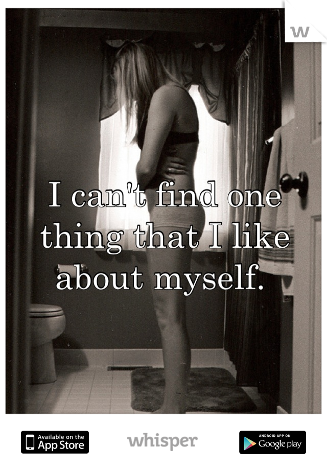 I can't find one thing that I like about myself. 