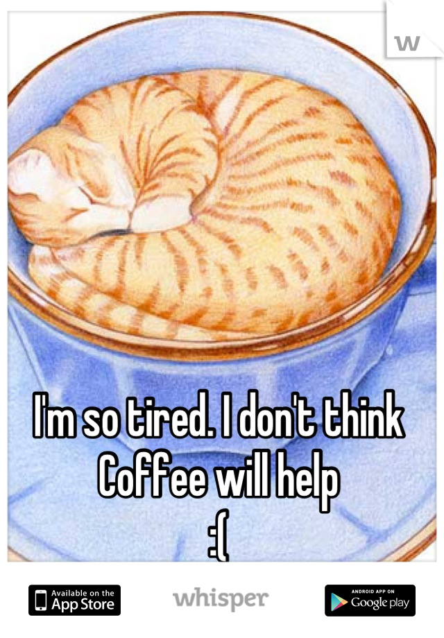 I'm so tired. I don't think
Coffee will help 
:(