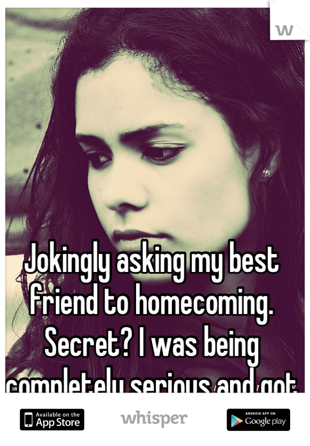 Jokingly asking my best friend to homecoming. Secret? I was being completely serious and got rejected:(