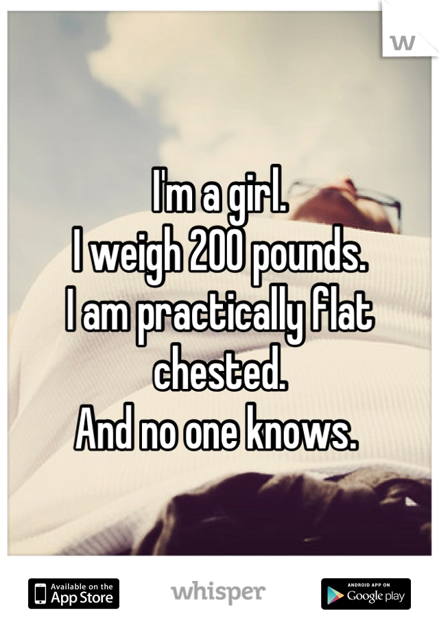 I'm a girl.
I weigh 200 pounds.
I am practically flat chested.
And no one knows. 