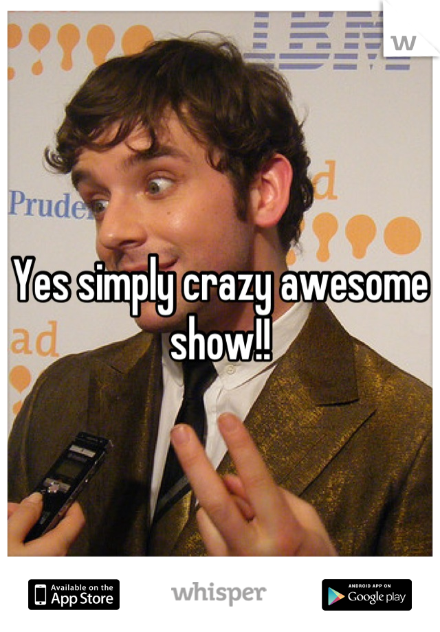 Yes simply crazy awesome show!!
